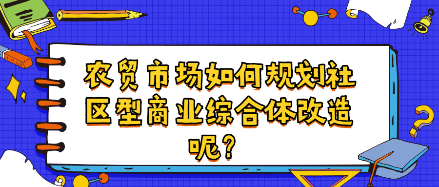 農(nóng)貿(mào)市場(chǎng)如何規(guī)劃社區(qū)型商業(yè)綜合體改造呢？