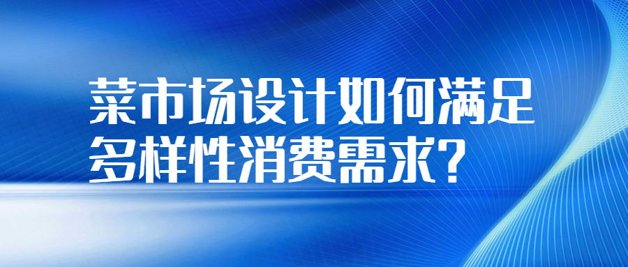 菜市場(chǎng)設(shè)計(jì)如何滿足多樣性消費(fèi)需求？