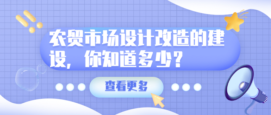 農(nóng)貿(mào)市場(chǎng)設(shè)計(jì)改造的建設(shè)，你知道多少？