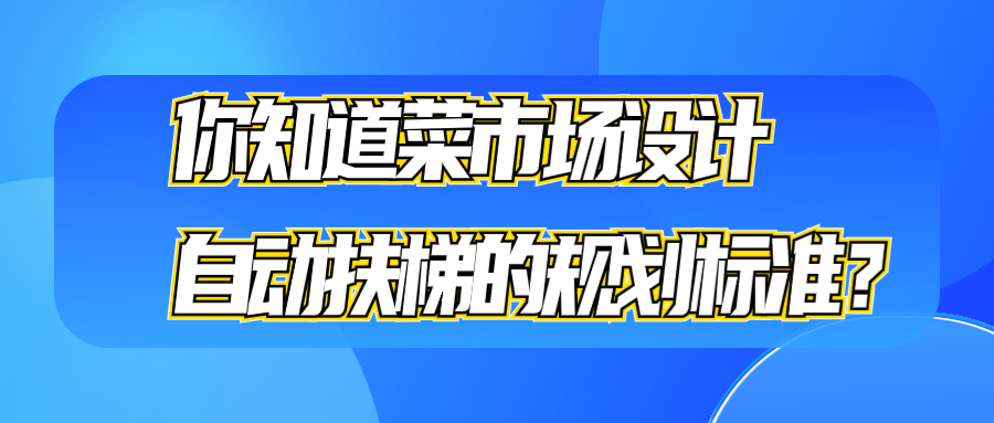 你知道菜市場設(shè)計自動扶梯的規(guī)劃標(biāo)準(zhǔn)？