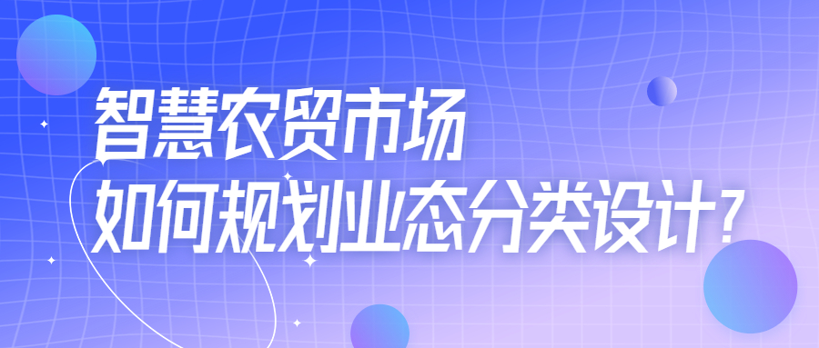 智慧農(nóng)貿(mào)市場(chǎng)如何規(guī)劃業(yè)態(tài)分類設(shè)計(jì)？