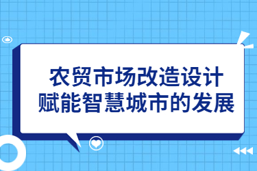 農(nóng)貿(mào)市場(chǎng)改造設(shè)計(jì)，賦能智慧城市的發(fā)展
