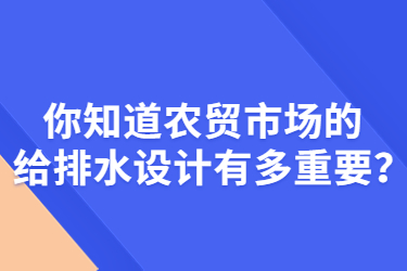 你知道農(nóng)貿(mào)市場的給排水設(shè)計有多重要？