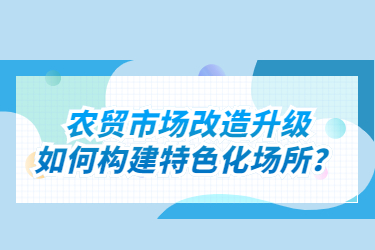 農貿市場改造升級如何構建特色化場所？